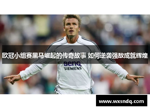 欧冠小组赛黑马崛起的传奇故事 如何逆袭强敌成就辉煌